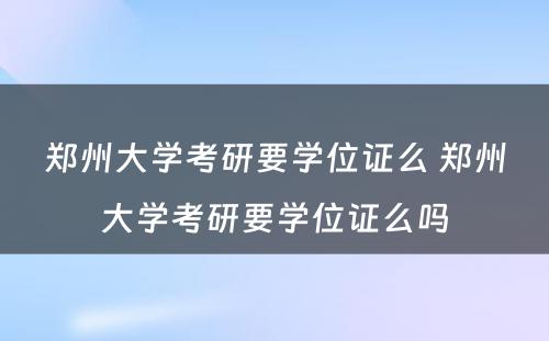 郑州大学考研要学位证么 郑州大学考研要学位证么吗