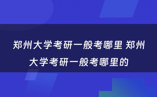 郑州大学考研一般考哪里 郑州大学考研一般考哪里的