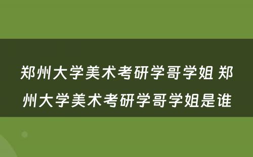 郑州大学美术考研学哥学姐 郑州大学美术考研学哥学姐是谁