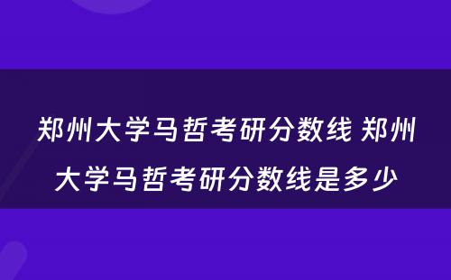 郑州大学马哲考研分数线 郑州大学马哲考研分数线是多少