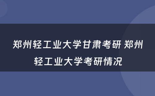 郑州轻工业大学甘肃考研 郑州轻工业大学考研情况