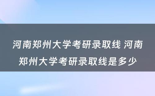 河南郑州大学考研录取线 河南郑州大学考研录取线是多少