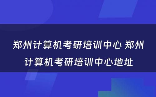 郑州计算机考研培训中心 郑州计算机考研培训中心地址