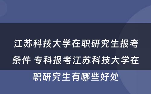 江苏科技大学在职研究生报考条件 专科报考江苏科技大学在职研究生有哪些好处