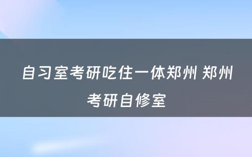 自习室考研吃住一体郑州 郑州考研自修室