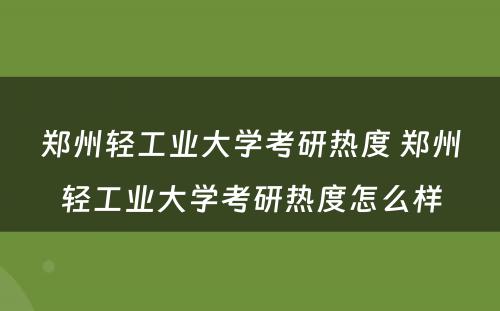 郑州轻工业大学考研热度 郑州轻工业大学考研热度怎么样