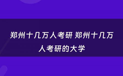 郑州十几万人考研 郑州十几万人考研的大学