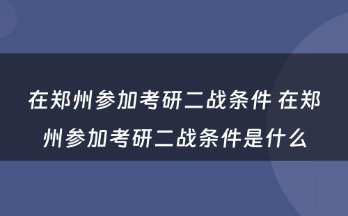 在郑州参加考研二战条件 在郑州参加考研二战条件是什么