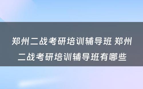 郑州二战考研培训辅导班 郑州二战考研培训辅导班有哪些