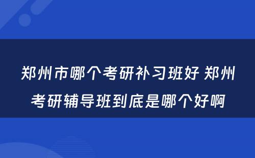 郑州市哪个考研补习班好 郑州考研辅导班到底是哪个好啊