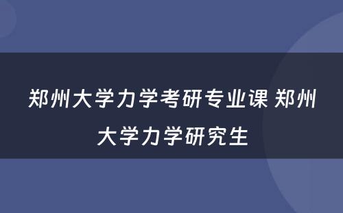 郑州大学力学考研专业课 郑州大学力学研究生