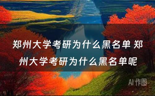 郑州大学考研为什么黑名单 郑州大学考研为什么黑名单呢