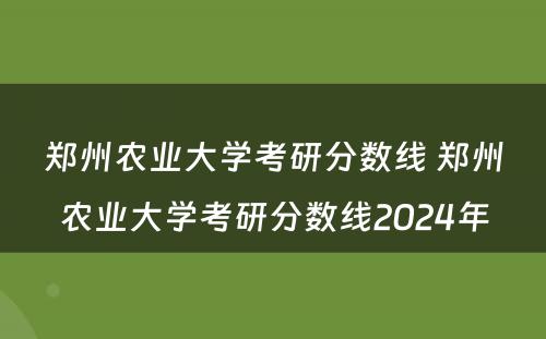 郑州农业大学考研分数线 郑州农业大学考研分数线2024年