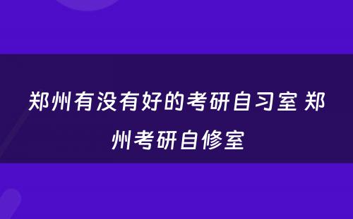 郑州有没有好的考研自习室 郑州考研自修室