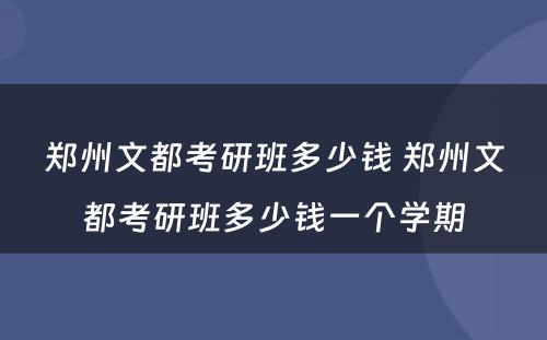 郑州文都考研班多少钱 郑州文都考研班多少钱一个学期