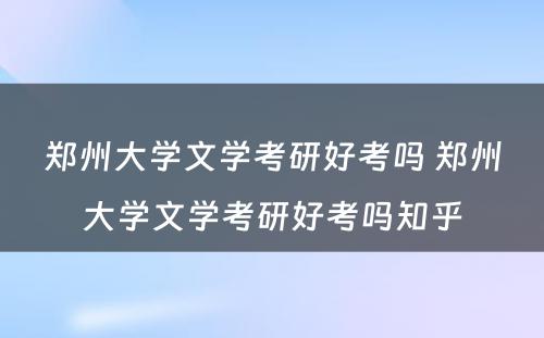 郑州大学文学考研好考吗 郑州大学文学考研好考吗知乎