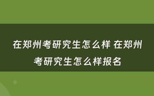 在郑州考研究生怎么样 在郑州考研究生怎么样报名