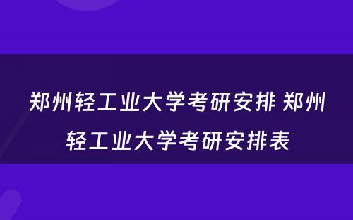 郑州轻工业大学考研安排 郑州轻工业大学考研安排表