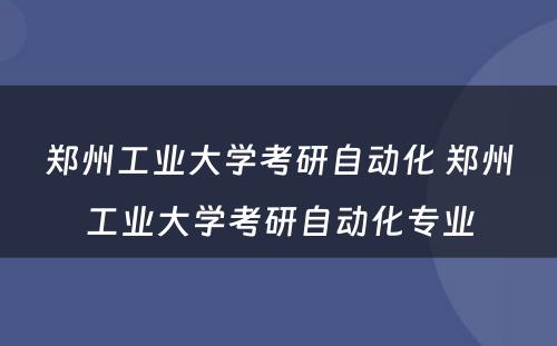 郑州工业大学考研自动化 郑州工业大学考研自动化专业