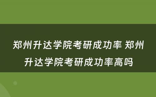 郑州升达学院考研成功率 郑州升达学院考研成功率高吗