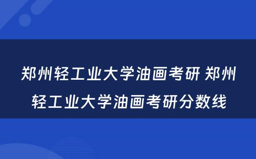 郑州轻工业大学油画考研 郑州轻工业大学油画考研分数线