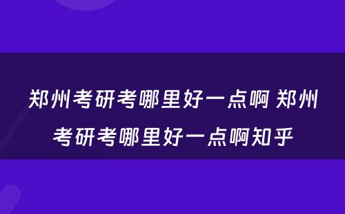 郑州考研考哪里好一点啊 郑州考研考哪里好一点啊知乎