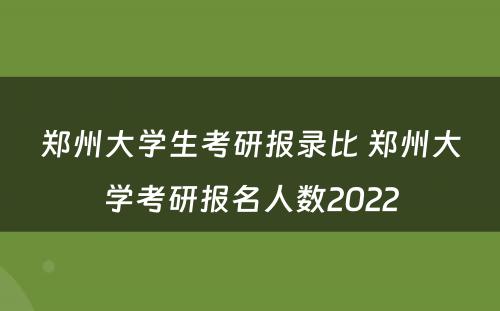 郑州大学生考研报录比 郑州大学考研报名人数2022