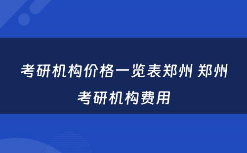 考研机构价格一览表郑州 郑州考研机构费用