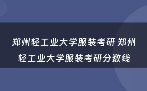 郑州轻工业大学服装考研 郑州轻工业大学服装考研分数线