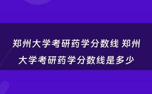 郑州大学考研药学分数线 郑州大学考研药学分数线是多少