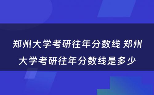 郑州大学考研往年分数线 郑州大学考研往年分数线是多少