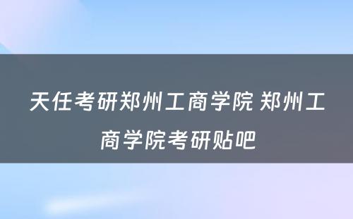 天任考研郑州工商学院 郑州工商学院考研贴吧