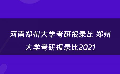 河南郑州大学考研报录比 郑州大学考研报录比2021