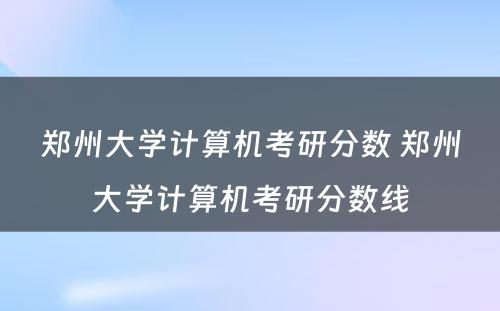 郑州大学计算机考研分数 郑州大学计算机考研分数线