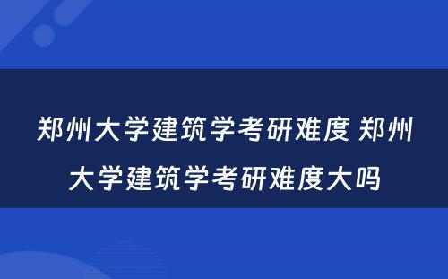 郑州大学建筑学考研难度 郑州大学建筑学考研难度大吗