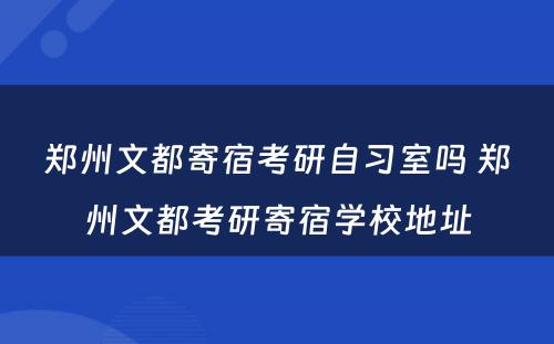 郑州文都寄宿考研自习室吗 郑州文都考研寄宿学校地址
