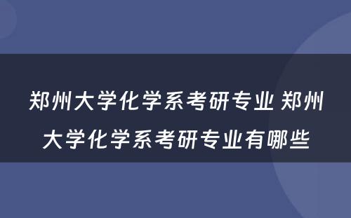 郑州大学化学系考研专业 郑州大学化学系考研专业有哪些