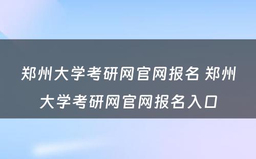 郑州大学考研网官网报名 郑州大学考研网官网报名入口