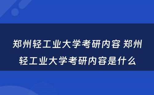 郑州轻工业大学考研内容 郑州轻工业大学考研内容是什么