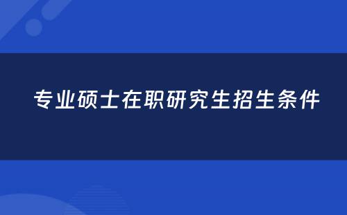  专业硕士在职研究生招生条件