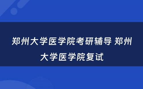 郑州大学医学院考研辅导 郑州大学医学院复试