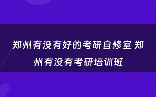 郑州有没有好的考研自修室 郑州有没有考研培训班