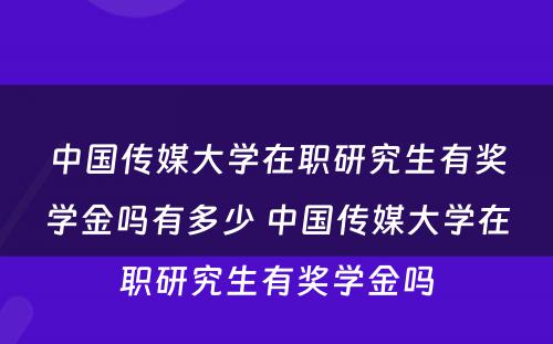 中国传媒大学在职研究生有奖学金吗有多少 中国传媒大学在职研究生有奖学金吗