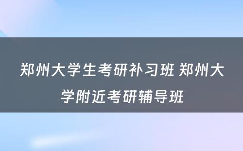 郑州大学生考研补习班 郑州大学附近考研辅导班