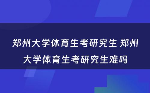 郑州大学体育生考研究生 郑州大学体育生考研究生难吗