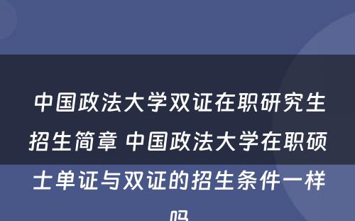 中国政法大学双证在职研究生招生简章 中国政法大学在职硕士单证与双证的招生条件一样吗