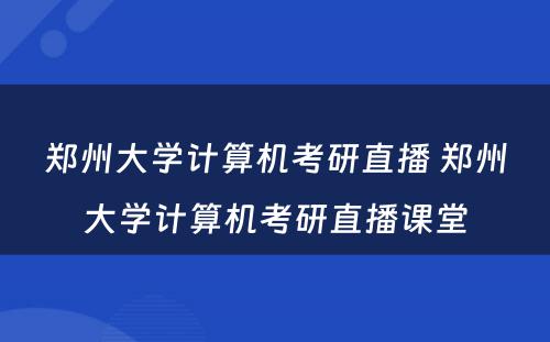 郑州大学计算机考研直播 郑州大学计算机考研直播课堂