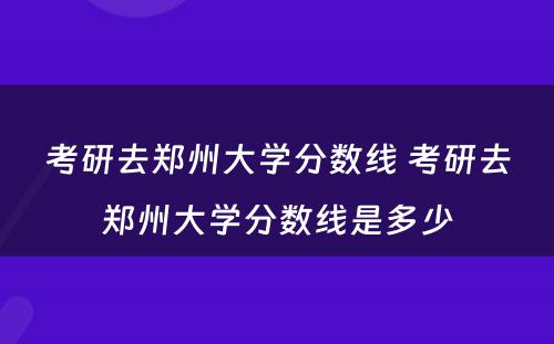 考研去郑州大学分数线 考研去郑州大学分数线是多少