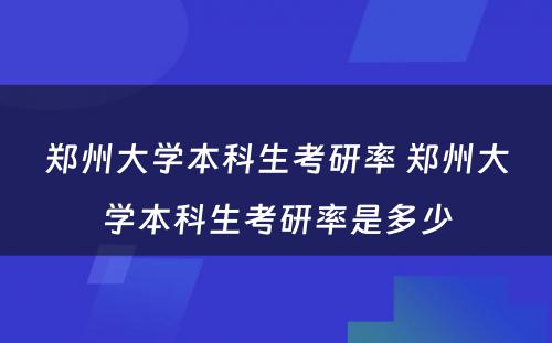 郑州大学本科生考研率 郑州大学本科生考研率是多少