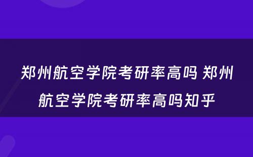 郑州航空学院考研率高吗 郑州航空学院考研率高吗知乎